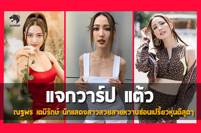 แจกวาร์ป ประวัติ แต้ว ณฐพร นักแสดงสาวสวยหวานซ่อนเปรี้ยวหุ่นดีสุดๆ