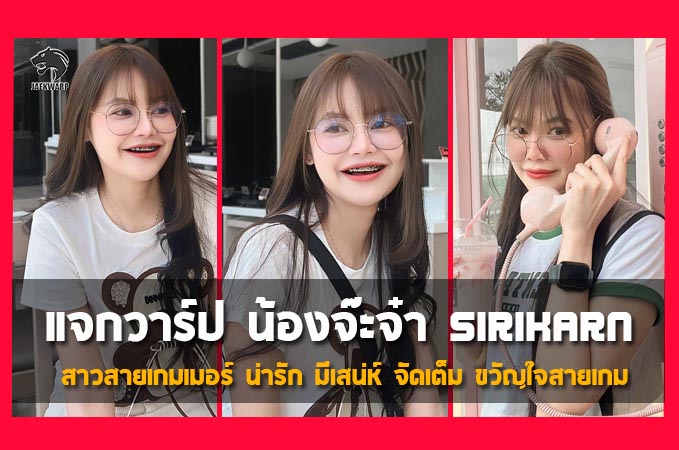 แจกวาร์ป น้องจ๊ะจ๋า Sirikarn สาวสายเกมเมอร์ น่ารัก มีเสน่ห์ จัดเต็ม ขวัญใจสายเกม