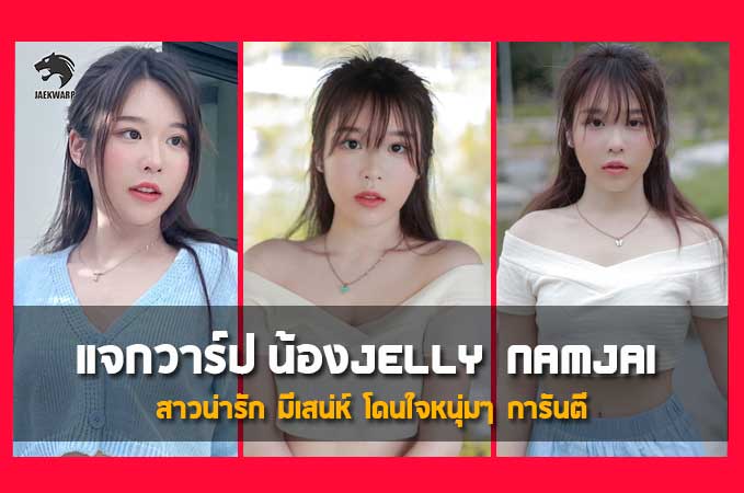 แจกวาร์ป น้องJelly Namjai สาวน่ารัก มีเสน่ห์ โดนใจหนุ่มๆ การันตี